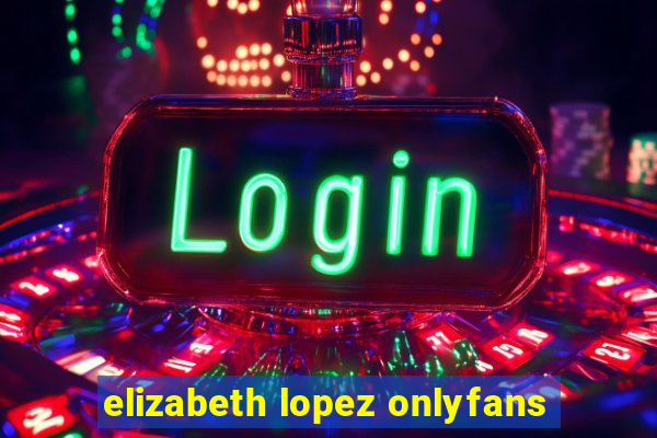 elizabeth lopez onlyfans